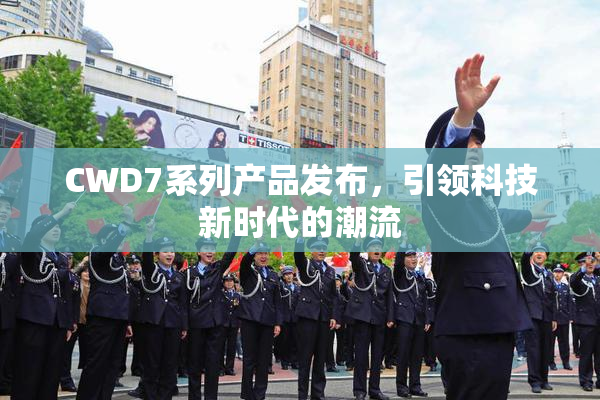CWD7系列产品发布，引领科技新时代的潮流