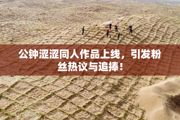 公钟涩涩同人作品上线，引发粉丝热议与追捧！