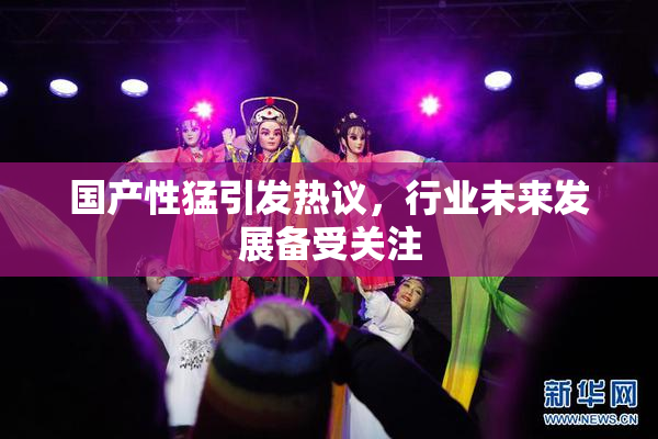 国产性猛引发热议，行业未来发展备受关注