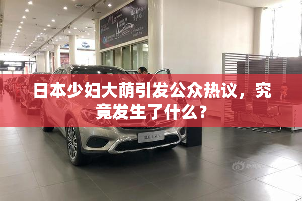 日本少妇大荫引发公众热议，究竟发生了什么？