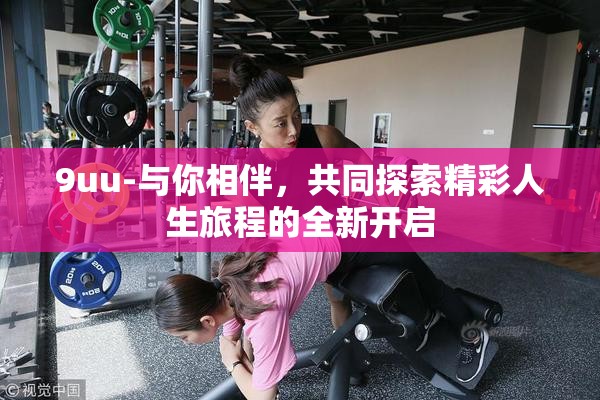 9uu-与你相伴，共同探索精彩人生旅程的全新开启
