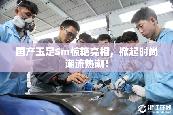 国产玉足Sm惊艳亮相，掀起时尚潮流热潮！