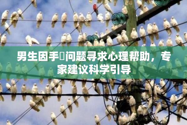 男生因手婬问题寻求心理帮助，专家建议科学引导