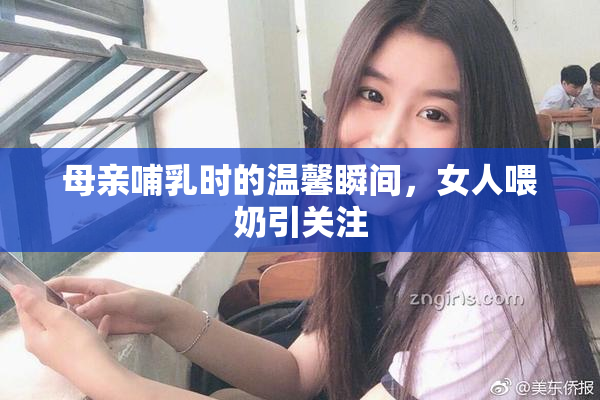 母亲哺乳时的温馨瞬间，女人喂奶引关注