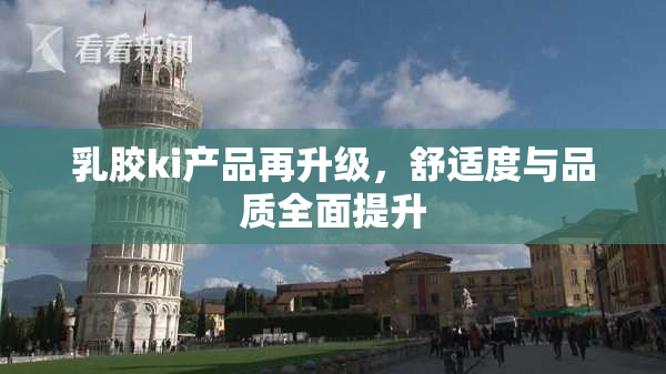 乳胶ki产品再升级，舒适度与品质全面提升