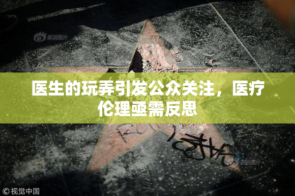医生的玩弄引发公众关注，医疗伦理亟需反思