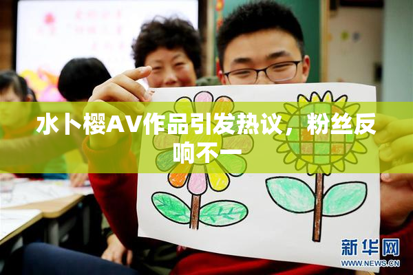 水卜樱AV作品引发热议，粉丝反响不一