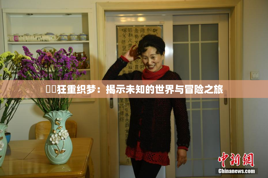 ❌‌狂重织梦：揭示未知的世界与冒险之旅