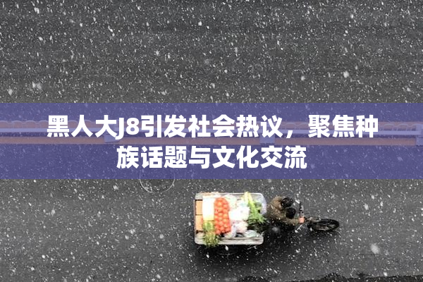 黑人大J8引发社会热议，聚焦种族话题与文化交流