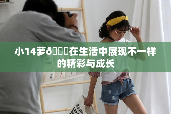 小14萝🔞在生活中展现不一样的精彩与成长