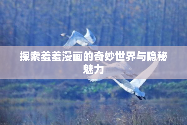 探索羞羞漫画的奇妙世界与隐秘魅力