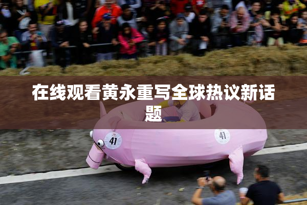在线观看黄永重写全球热议新话题