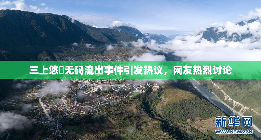 三上悠亜无码流出事件引发热议，网友热烈讨论
