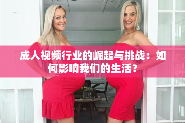 成人视频行业的崛起与挑战：如何影响我们的生活？