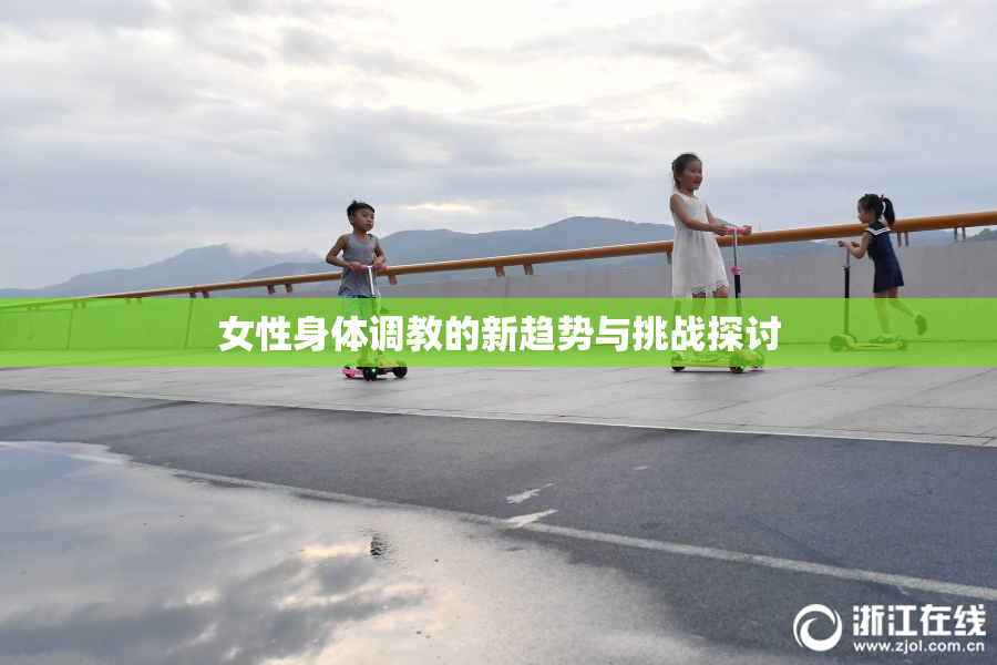 女性身体调教的新趋势与挑战探讨