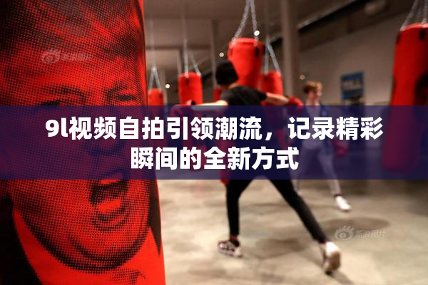 9l视频自拍引领潮流，记录精彩瞬间的全新方式