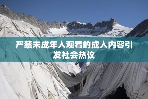 严禁未成年人观看的成人内容引发社会热议