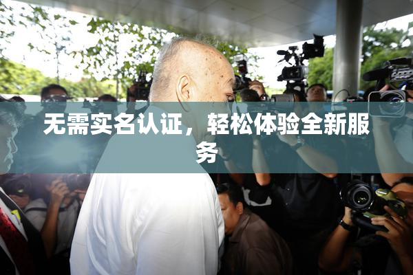 无需实名认证，轻松体验全新服务