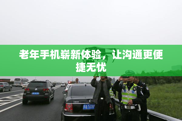 老年手机崭新体验，让沟通更便捷无忧