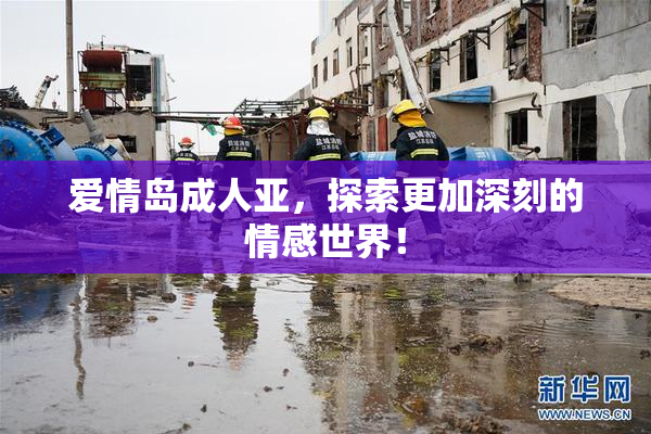 爱情岛成人亚，探索更加深刻的情感世界！