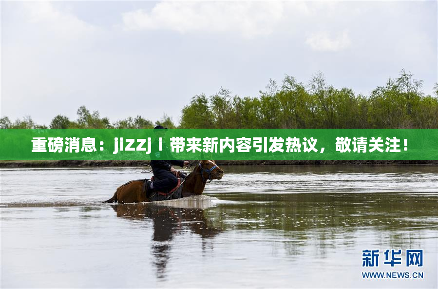 重磅消息：jiZZjⅰ带来新内容引发热议，敬请关注！