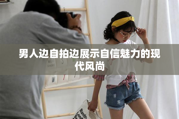 男人边自拍边展示自信魅力的现代风尚