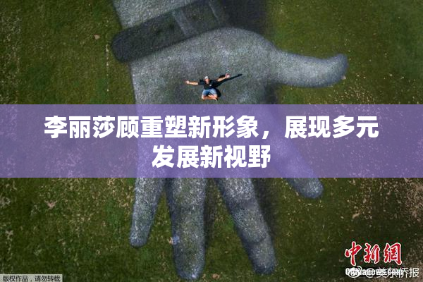 李丽莎顾重塑新形象，展现多元发展新视野