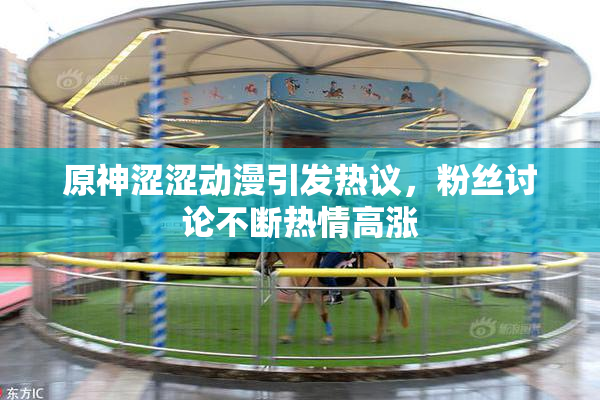 原神涩涩动漫引发热议，粉丝讨论不断热情高涨