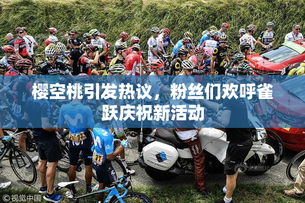 樱空桃引发热议，粉丝们欢呼雀跃庆祝新活动