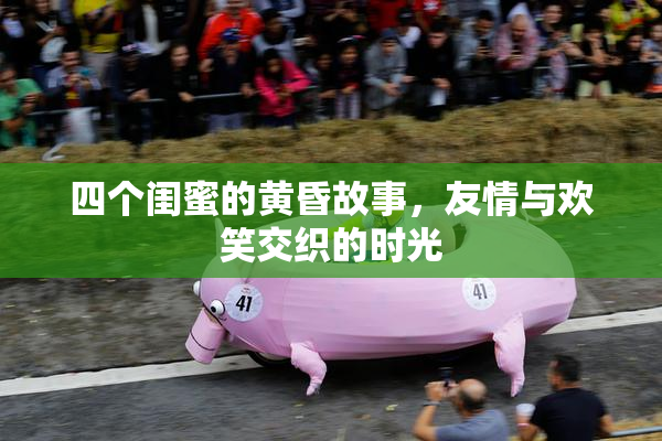 四个闺蜜的黄昏故事，友情与欢笑交织的时光