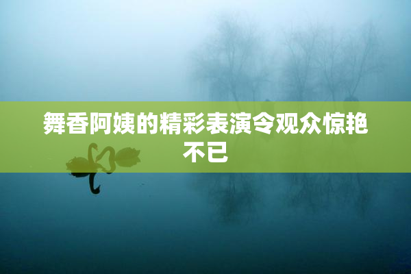 舞香阿姨的精彩表演令观众惊艳不已