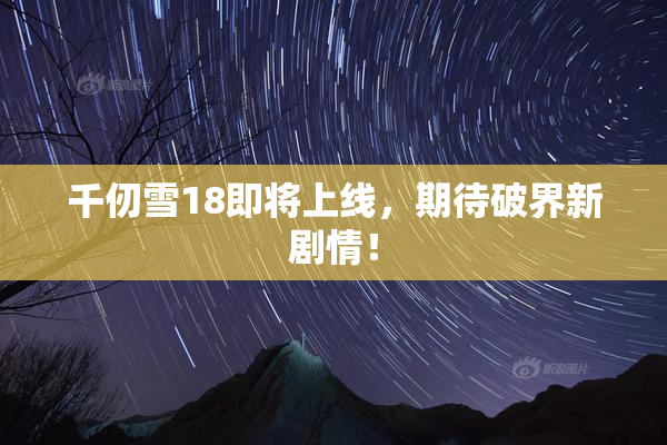 千仞雪18即将上线，期待破界新剧情！