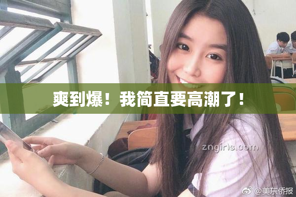 爽到爆！我简直要高潮了！