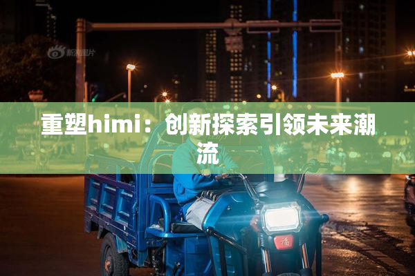 重塑himi：创新探索引领未来潮流