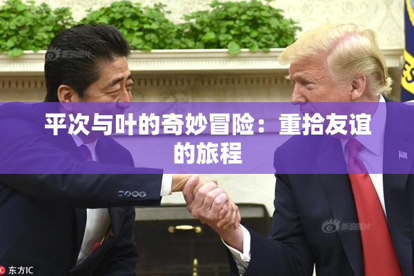 平次与叶的奇妙冒险：重拾友谊的旅程