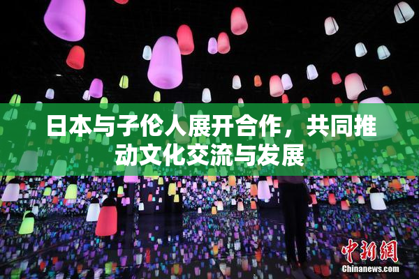 日本与子伦人展开合作，共同推动文化交流与发展