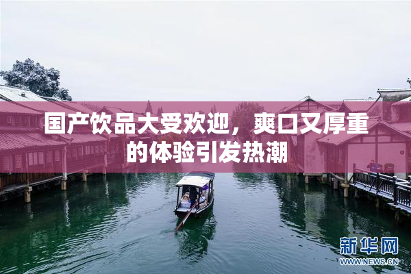 国产饮品大受欢迎，爽口又厚重的体验引发热潮