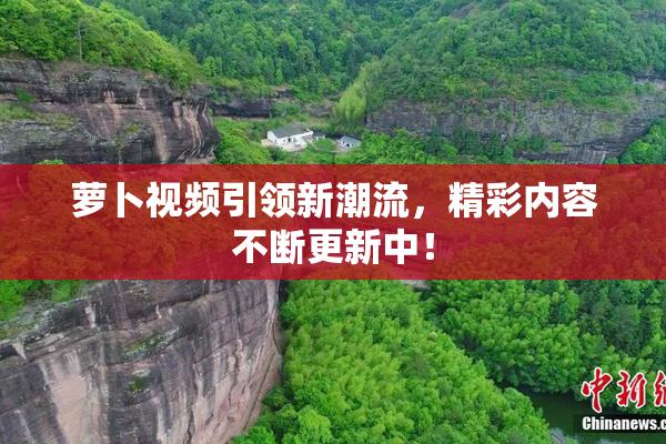 萝卜视频引领新潮流，精彩内容不断更新中！
