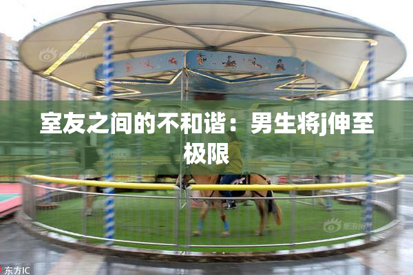 室友之间的不和谐：男生将j伸至极限