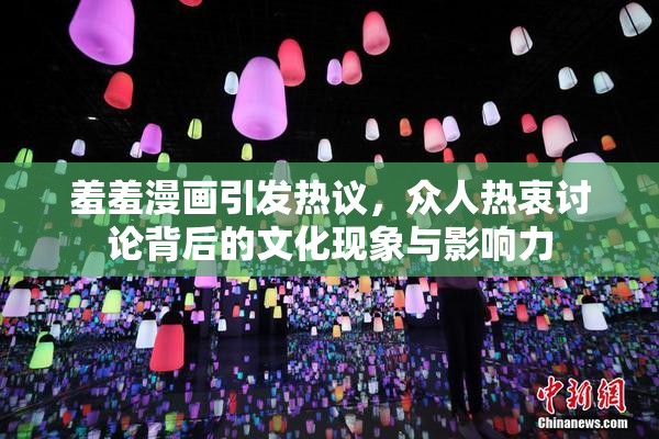 羞羞漫画引发热议，众人热衷讨论背后的文化现象与影响力