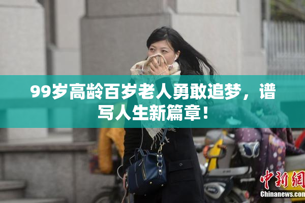 99岁高龄百岁老人勇敢追梦，谱写人生新篇章！