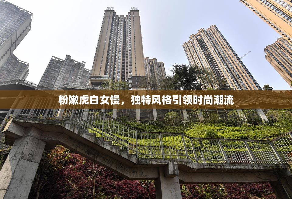 粉嫩虎白女馒，独特风格引领时尚潮流