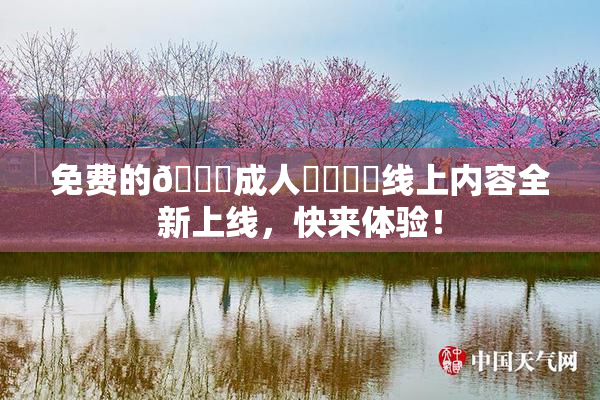 免费的🔞成人❌‌❌‌线上内容全新上线，快来体验！