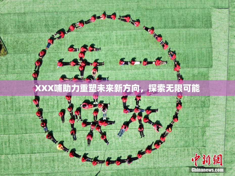 XXX哺助力重塑未来新方向，探索无限可能