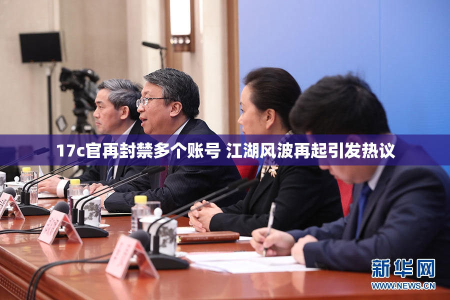 17c官再封禁多个账号 江湖风波再起引发热议