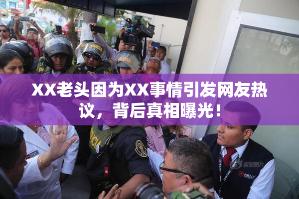XX老头因为XX事情引发网友热议，背后真相曝光！