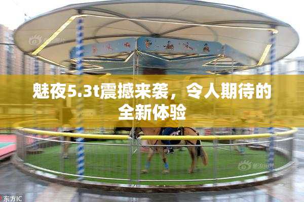 魅夜5.3t震撼来袭，令人期待的全新体验