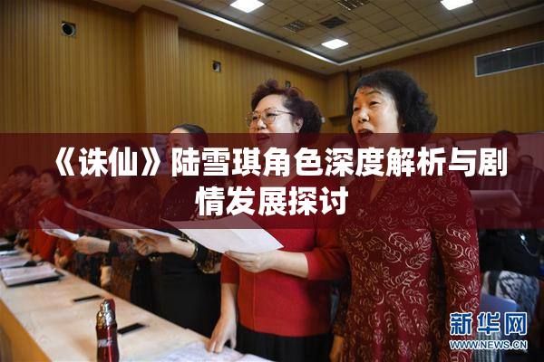 《诛仙》陆雪琪角色深度解析与剧情发展探讨