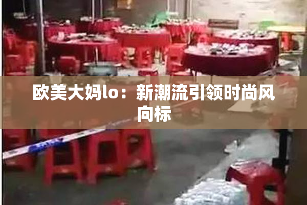 欧美大妈lo：新潮流引领时尚风向标
