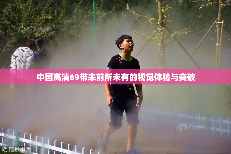 中国高清69带来前所未有的视觉体验与突破